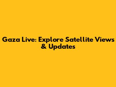 Gaza Live: Explore Satellite Views & Updates