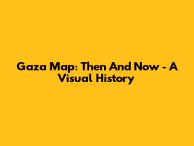 Gaza Map: Then And Now - A Visual History