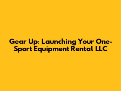 Gear Up: Launching Your One-Sport Equipment Rental LLC