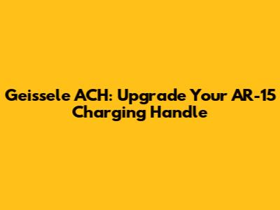 Geissele ACH: Upgrade Your AR-15 Charging Handle