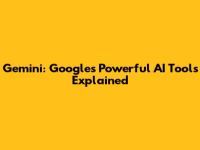 Gemini: Google's Powerful AI Tools Explained