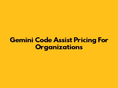 Gemini Code Assist Pricing For Organizations