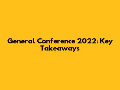 General Conference 2022: Key Takeaways