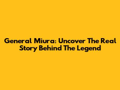General Miura: Uncover The Real Story Behind The Legend