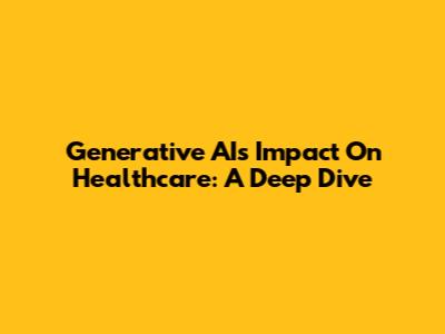 Generative AI's Impact On Healthcare: A Deep Dive