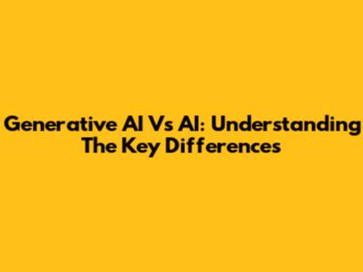 Generative AI Vs AI: Understanding The Key Differences