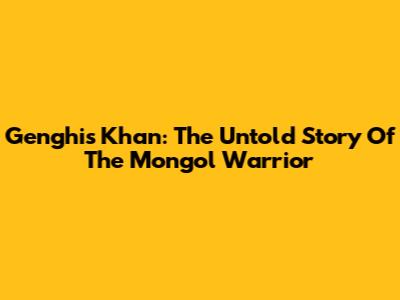 Genghis Khan: The Untold Story Of The Mongol Warrior