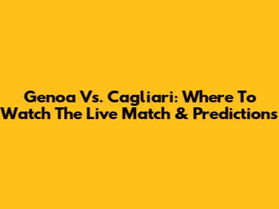 Genoa Vs. Cagliari: Where To Watch The Live Match & Predictions