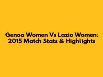 Genoa Women Vs Lazio Women: 2015 Match Stats & Highlights