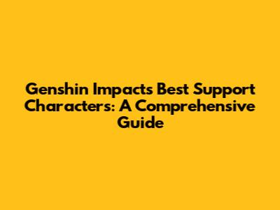 Genshin Impact's Best Support Characters: A Comprehensive Guide