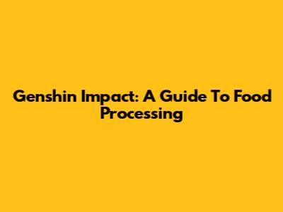 Genshin Impact: A Guide To Food Processing