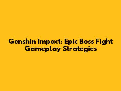 Genshin Impact: Epic Boss Fight Gameplay Strategies