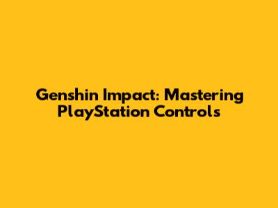 Genshin Impact: Mastering PlayStation Controls