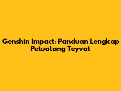 Genshin Impact: Panduan Lengkap Petualang Teyvat
