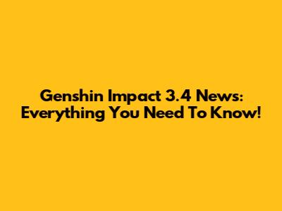 Genshin Impact 3.4 News: Everything You Need To Know!