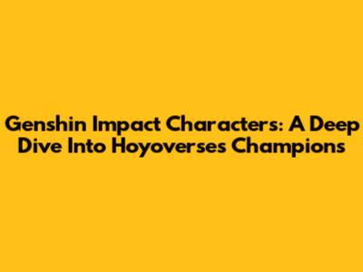 Genshin Impact Characters: A Deep Dive Into Hoyoverse's Champions
