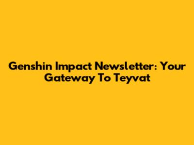 Genshin Impact Newsletter: Your Gateway To Teyvat