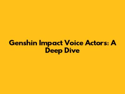 Genshin Impact Voice Actors: A Deep Dive