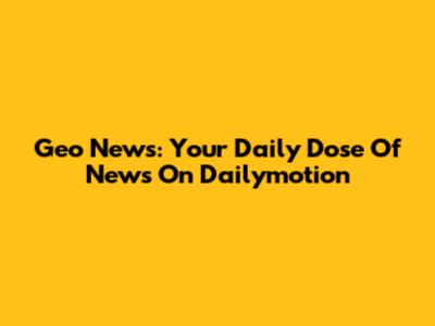 Geo News: Your Daily Dose Of News On Dailymotion