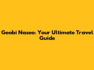 Geobi Naseo: Your Ultimate Travel Guide