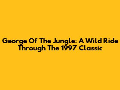 George Of The Jungle: A Wild Ride Through The 1997 Classic