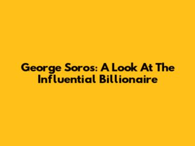 George Soros: A Look At The Influential Billionaire