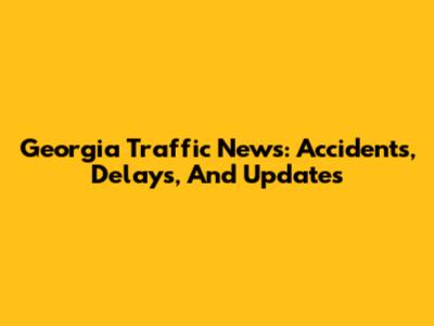 Georgia Traffic News: Accidents, Delays, And Updates