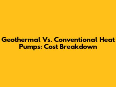 Geothermal Vs. Conventional Heat Pumps: Cost Breakdown