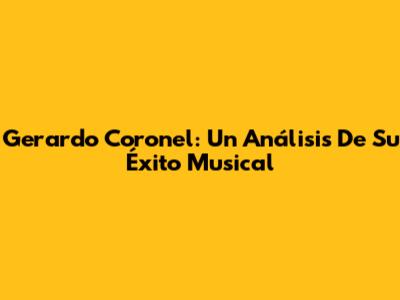 Gerardo Coronel: Un Análisis De Su Éxito Musical