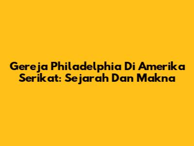 Gereja Philadelphia Di Amerika Serikat: Sejarah Dan Makna