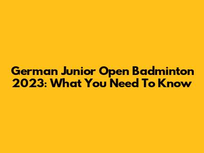 German Junior Open Badminton 2023: What You Need To Know
