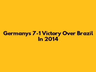 Germany's 7-1 Victory Over Brazil In 2014