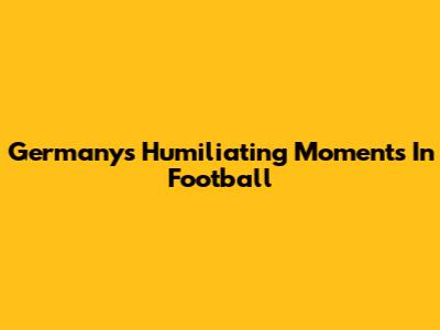 Germany's Humiliating Moments In Football