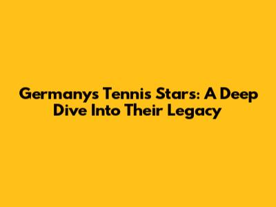 Germany's Tennis Stars: A Deep Dive Into Their Legacy
