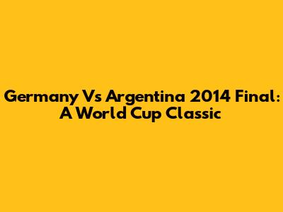Germany Vs Argentina 2014 Final: A World Cup Classic