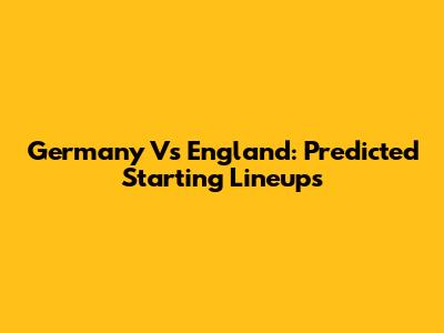 Germany Vs England: Predicted Starting Lineups