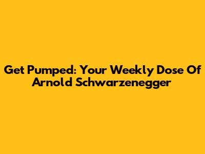 Get Pumped: Your Weekly Dose Of Arnold Schwarzenegger