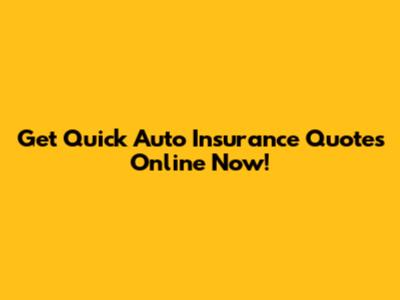 Get Quick Auto Insurance Quotes Online Now!