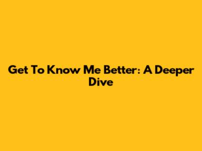 Get To Know Me Better: A Deeper Dive