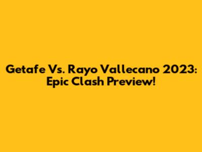 Getafe Vs. Rayo Vallecano 2023: Epic Clash Preview!