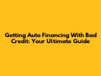 Getting Auto Financing With Bad Credit: Your Ultimate Guide