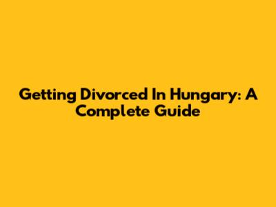 Getting Divorced In Hungary: A Complete Guide