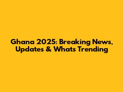 Ghana 2025: Breaking News, Updates & What's Trending