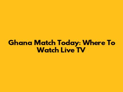 Ghana Match Today: Where To Watch Live TV