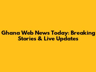 Ghana Web News Today: Breaking Stories & Live Updates
