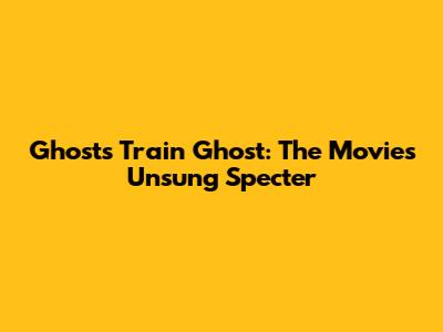 Ghost's Train Ghost: The Movie's Unsung Specter