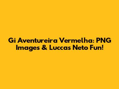 Gi Aventureira Vermelha: PNG Images & Luccas Neto Fun!