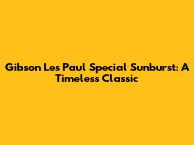 Gibson Les Paul Special Sunburst: A Timeless Classic