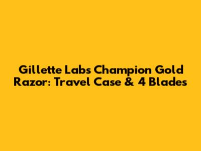 Gillette Labs Champion Gold Razor: Travel Case & 4 Blades