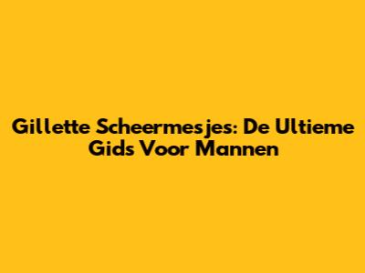 Gillette Scheermesjes: De Ultieme Gids Voor Mannen